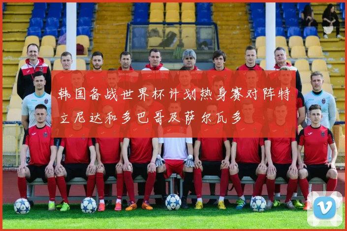 韩国备战世界杯计划热身赛对阵特立尼达和多巴哥及萨尔瓦多