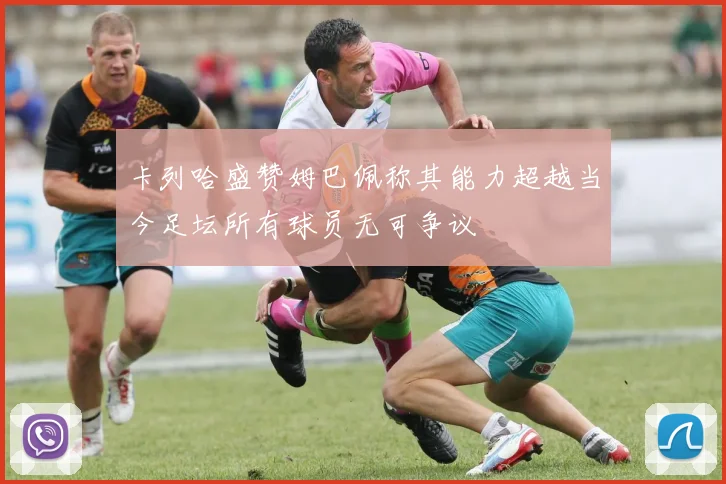 卡列哈盛赞姆巴佩称其能力超越当今足坛所有球员无可争议
