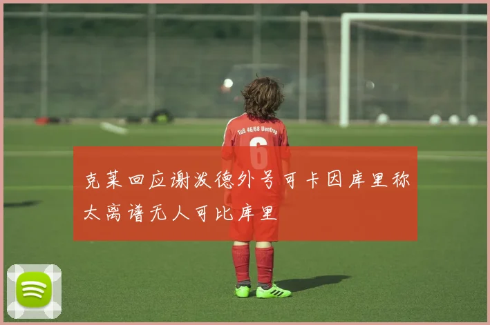 克莱回应谢泼德外号可卡因库里称太离谱无人可比库里