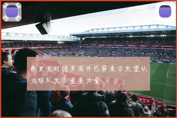 弗里克对德罗离开巴萨表示失望认为球队失去重要力量
