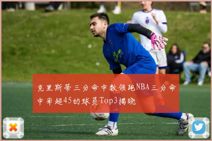 克里斯蒂三分命中数领跑NBA三分命中率超45的球员Top3揭晓
