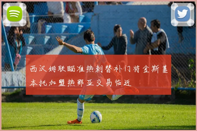 西汉姆联瞄准热刺替补门将金斯基本托加盟热那亚交易临近