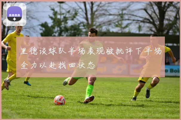 里德谈球队半场表现被批评下半场全力以赴找回状态