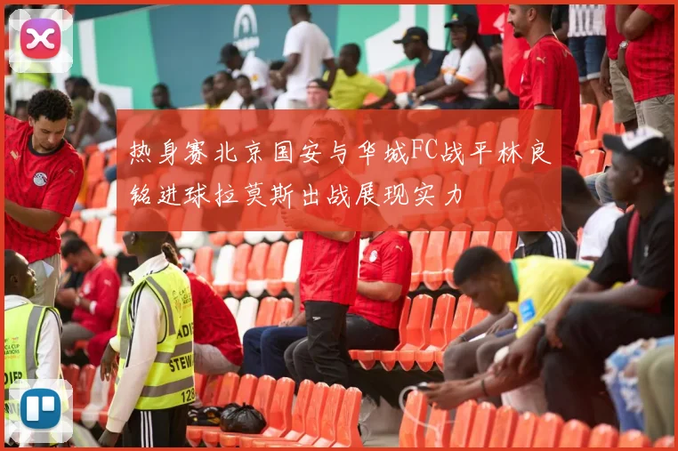 热身赛北京国安与华城FC战平林良铭进球拉莫斯出战展现实力