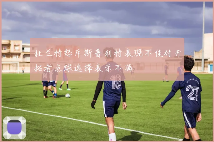 杜兰特怒斥斯普利特表现不佳对开拓者点球选择表示不满