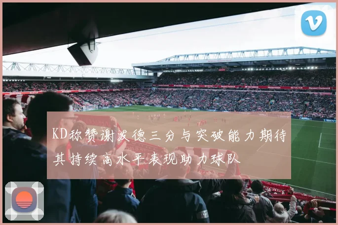KD称赞谢泼德三分与突破能力期待其持续高水平表现助力球队