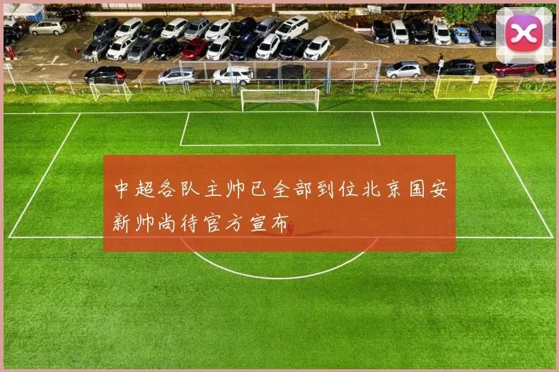 中超各队主帅已全部到位北京国安新帅尚待官方宣布