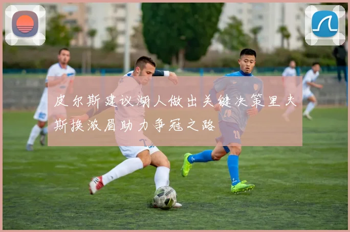 皮尔斯建议湖人做出关键决策里夫斯换浓眉助力争冠之路