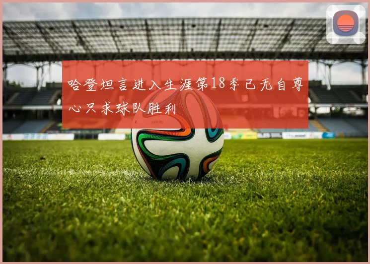 哈登坦言进入生涯第18季已无自尊心只求球队胜利
