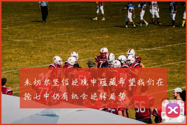 米切尔坚信逆境中蕴藏希望我们在抢七中仍有机会逆转局势